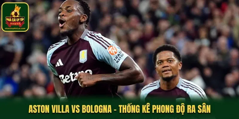 Aston Villa vs Bologna - phong độ hai đội trước trận đấu