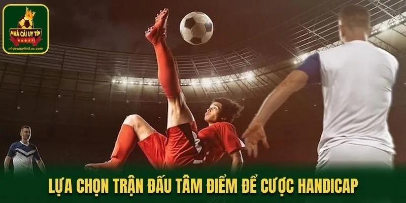 Lựa chọn trận đấu tâm điểm để cược Handicap